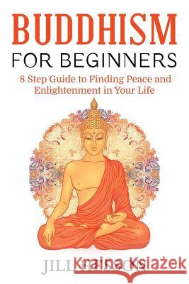 Buddhism for Beginners: 8 Step Guide to Finding Peace and Enlightenment in Your Life Jill Hesson 9781537483719 Createspace Independent Publishing Platform