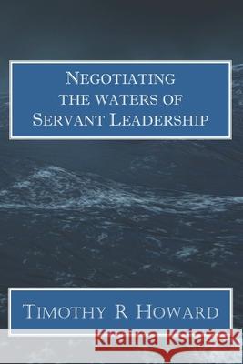 Negotiating the Waters of Servant Leadership Timothy R Howard 9781537484129 Createspace Independent Publishing Platform