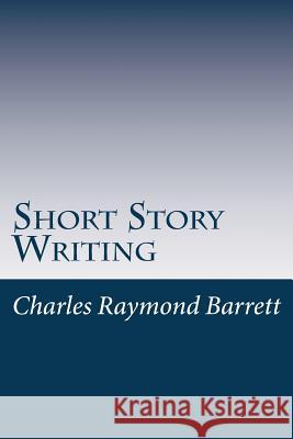 Short Story Writing: A Practical Treatise on the Art of the Short Story Charles Raymond Barrett 9781537485690