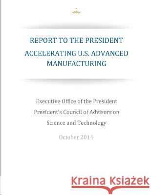 Accelerating U.S. Advanced Manufacturing: Report to the President Executive Office of the President        President's Council of Advisors on Scie  Penny Hill Press 9781537487441 Createspace Independent Publishing Platform