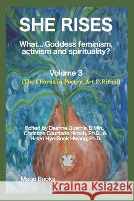 She Rises: What... Goddess Feminism, Activism and Spirituality? The Chorus in Poetry, Art & Ritual (Vol 3) Deanne Quarrie Christine Courtade Hirshe Helen Hye Hwang 9781537490892