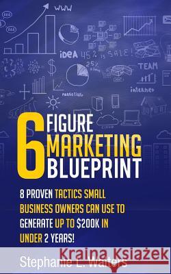 6 Figure Marketing Blueprint: 8 Proven Tactics Small Business Owners Can Use to Generate up to $200K in Under 2 Years! Walters, Stephanie L. 9781537494524 Createspace Independent Publishing Platform