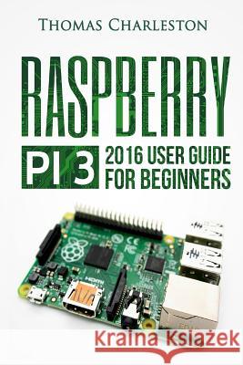 Raspberry Pi 3: 2016 User Guide for Beginners MR Thomas Charleston 9781537495033