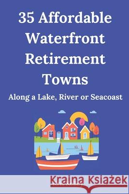 35 Affordable Waterfront Retirement Towns: Best U.S. Towns for an Affordable Retirement Along a Lake, River or Seacoast Kris Kelley 9781537495613 Createspace Independent Publishing Platform