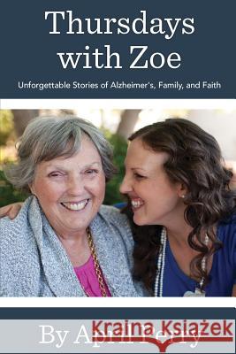 Thursdays with Zoe: Unforgettable Stories of Alzheimer's, Family, and Faith Mrs April N. Perry 9781537501277 Createspace Independent Publishing Platform