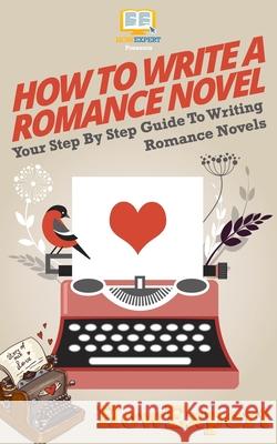 How To Write a Romance Novel: Your Step-By-Step Guide To Writing Romance Novels Howexpert Press 9781537501802 Createspace Independent Publishing Platform