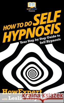 How To Do Self Hypnosis: Your Step-By-Step Guide To Self Hypnosis Riopel, Leslie 9781537503318 Createspace Independent Publishing Platform
