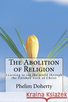 The Abolition of Religion: Learning to see the world through the finished work of Christ Doherty, Phelim 9781537504155 Createspace Independent Publishing Platform