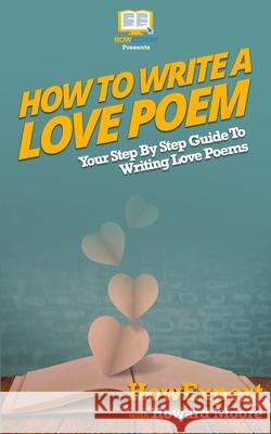 How To Write a Love Poem: Your Step-By-Step Guide To Writing Love Poems Moore, Howard 9781537504230 Createspace Independent Publishing Platform
