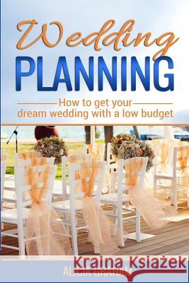 Wedding Planning: How to get your dream wedding with a low budget? Alicia Graham 9781537506302 Createspace Independent Publishing Platform