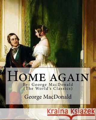 Home again, By: George MacDonald (The World's Classics): George MacDonald (10 December 1824 - 18 September 1905) was a Scottish author MacDonald, George 9781537509655