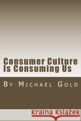 Consumer Culture Is Consuming Us MR Michael Gold 9781537510200