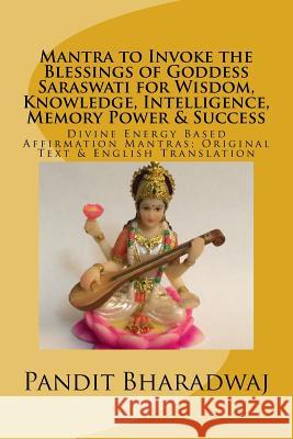 Mantra to Invoke the Blessings of Goddess Saraswati for Wisdom, Knowledge, Intelligence, Memory Power & Success: Divine Energy Based Affirmation Mantras; Original Text & English Translation Pandit Bharadwaj 9781537511887