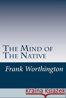 The Mind of The Native Worthington, Frank 9781537512969 Createspace Independent Publishing Platform