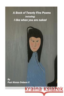 I Like When You Are Naked: A book of twenty five poems Paul Alonzo Dobso 9781537513065 Createspace Independent Publishing Platform