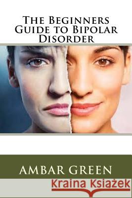 The Beginners Guide to Bipolar Disorder Ambar Green 9781537513812 Createspace Independent Publishing Platform