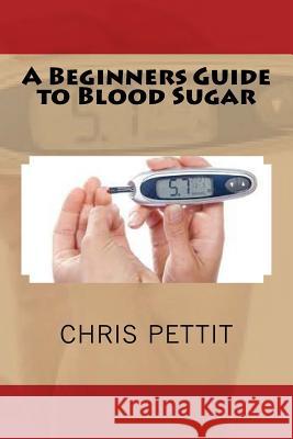 A Beginners Guide to Blood Sugar Chris Pettit 9781537515533 Createspace Independent Publishing Platform
