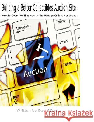 Building A Better Collectibles Auction Site: How to Overtake Ebay.com in the Vintage Collectibles Arena Davis, David 9781537515915 Createspace Independent Publishing Platform