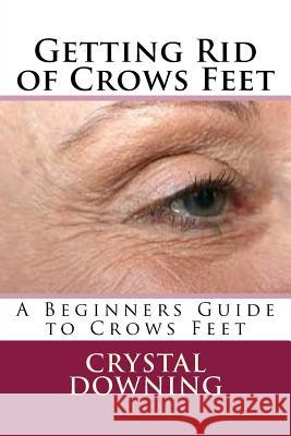 Getting Rid of Crows Feet: A Beginners Guide to Crows Feet Crystal Downing 9781537518725