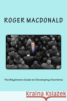 The Beginners Guide to Developing Charisma Roger MacDonald 9781537518909 Createspace Independent Publishing Platform