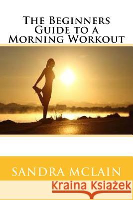 The Beginners Guide to a Morning Workout Sandra McLain 9781537521732