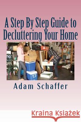 A Step By Step Guide to Decluttering Your Home Schaffer, Adam 9781537521862 Createspace Independent Publishing Platform