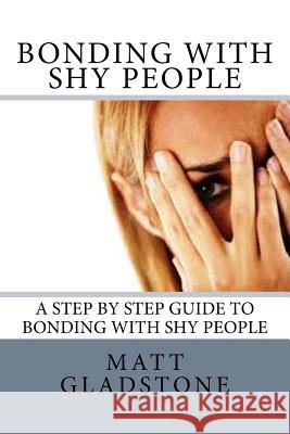 Bonding With Shy People: A Step By Step Guide to Bonding with Shy People Gladstone, Matt 9781537521985