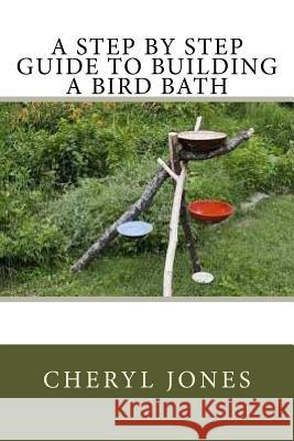 A Step By Step Guide to Building a Bird Bath Jones, Cheryl 9781537522142