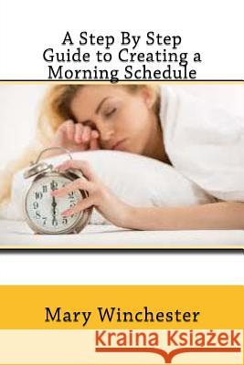 A Step By Step Guide to Creating a Morning Schedule Winchester, Mary 9781537522487 Createspace Independent Publishing Platform