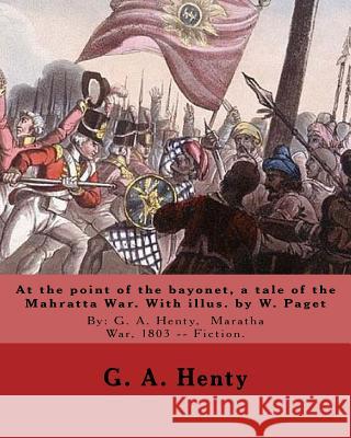 At the point of the bayonet, a tale of the Mahratta War. With illus. by W. Paget: By: G. A. Henty, Maratha War, 1803 -- Fiction. Walter Stanley Paget Paget, W. 9781537525556 Createspace Independent Publishing Platform