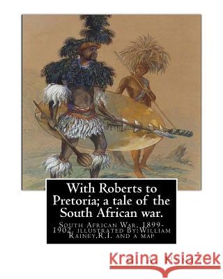 With Roberts to Pretoria; a tale of the South African war. By: G. A. Henty: South African War, 1899-1902. With twelwe illustrations By: William Rainey Rainey, R. I. William 9781537525839