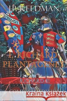 I, Richard Plantagenet, An Epic Novel of Richard III: Complete Edition J P Reedman 9781537526386 Createspace Independent Publishing Platform