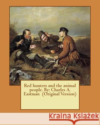 Red hunters and the animal people. By: Charles A. Eastman (Original Version) Eastman, Charles A. 9781537527598 Createspace Independent Publishing Platform