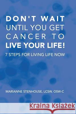 Don't wait until you get cancer to live your life: 7 Steps for living life now Stenhouse, Marianne 9781537527666