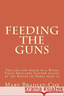 Feeding the guns: The life and death of a Royal Field Artillery Gunner killed at Arras 1917 Bradley-Cox, Mary 9781537530352