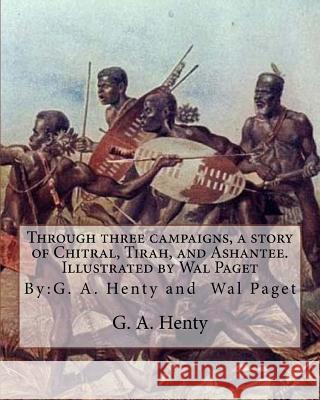 Through three campaigns, a story of Chitral, Tirah, and Ashantee. Illustrated by: Wal Paget: (Walter Stanley Paget (1863-1935)), By: G. A. Henty Paget, Wal 9781537530413