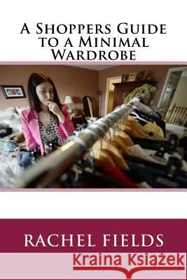 A Shoppers Guide to a Minimal Wardrobe Rachel Fields 9781537531694 Createspace Independent Publishing Platform