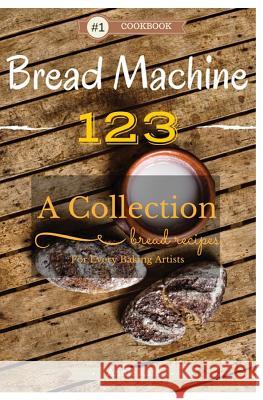 Bread Machine 123: A Collection of 123 Bread Machine Recipes for Every Baking Artists Annie Kate 9781537542423 Createspace Independent Publishing Platform