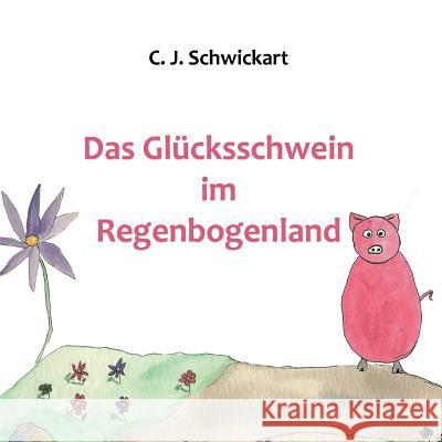 Das Glücksschwein im Regenbogenland Schwickart, C. J. 9781537545455 Createspace Independent Publishing Platform