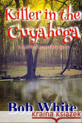 Killer in the Cuyahoga: A Gabby Girard Mystery MR Bob White Bob White 9781537551043 Createspace Independent Publishing Platform