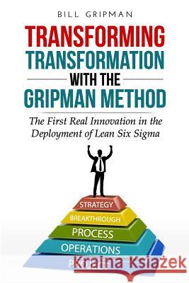 Transforming Transformation with the Gripman Method: The First Real Innovation in the Deployment of Lean Six Sigma Bill Gripman 9781537555195 Createspace Independent Publishing Platform
