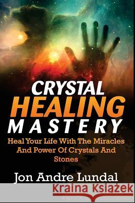 Crystal Healing Mastery: Heal Your Life With The Miracles And Power Of Crystals And Stones Lundal, Jon Andre 9781537557137 Createspace Independent Publishing Platform