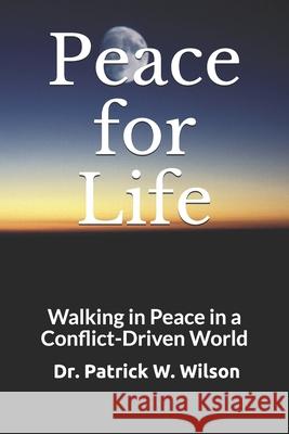 Peace for Life: Walking in Peace in a Conflict-Driven World Dr Patrick W. Wilson 9781537557977