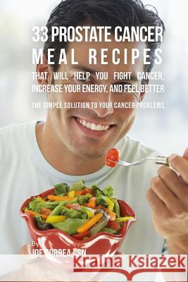 33 Prostate Cancer Meal Recipes That Will Help You Fight Cancer, Increase Your Energy, and Feel Better: The Simple Solution to Your Cancer Problems Joe Corre 9781537558554 Createspace Independent Publishing Platform
