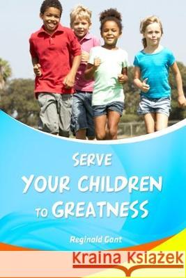 Serve Your Child to Greatness: A Book of Affirmations Reginald Gant 9781537558929