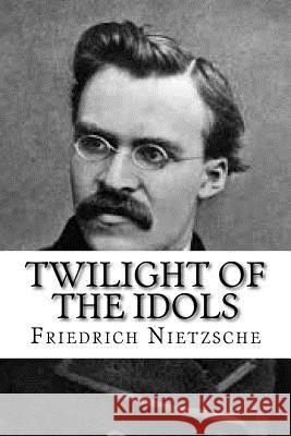 Twilight of the Idols Friedrich Nietzsche 9781537560595 Createspace Independent Publishing Platform