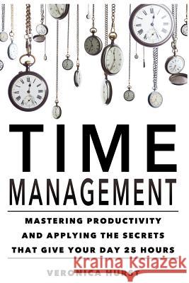 Time Management: Mastering Productivity And Applying The Secrets That Give Your Day 25 Hours Hurst, Veronica 9781537560700 Createspace Independent Publishing Platform
