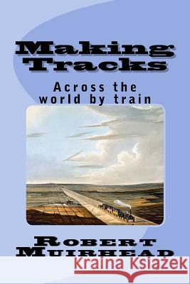 Making Tracks: Across the world by train Muirhead, Robert 9781537561776 Createspace Independent Publishing Platform