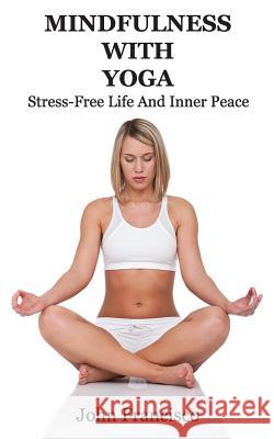 Mindfulness With Yoga: Stress-Free Life And Inner Peace Francisco, John 9781537562865 Createspace Independent Publishing Platform