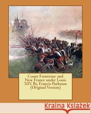 Count Frontenac and New France under Louis XIV. By. Francis Parkman (Original Version) Parkman, Francis 9781537565422
